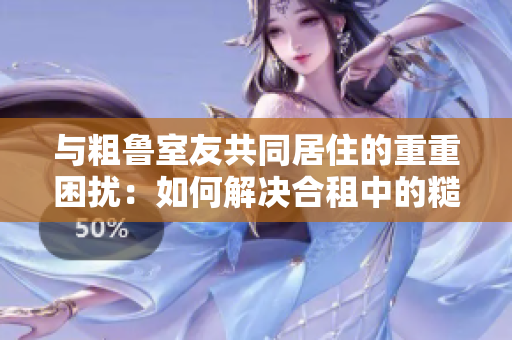 与粗鲁室友共同居住的重重困扰：如何解决合租中的糙汉问题