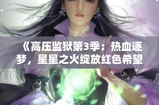 《高压监狱第3季：热血逐梦，星星之火绽放红色希望》