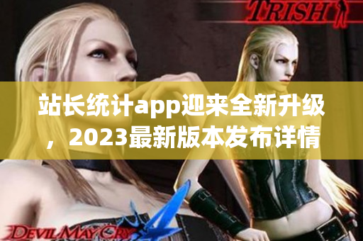 站长统计app迎来全新升级，2023最新版本发布详情大揭秘(1)