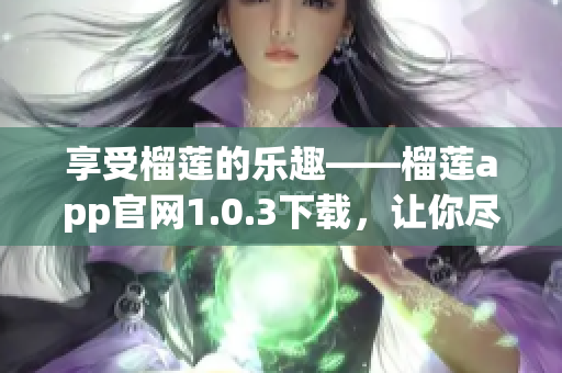 享受榴莲的乐趣——榴莲app官网1.0.3下载，让你尽情吃货！