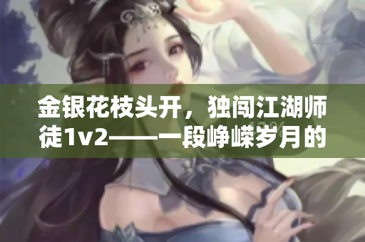 金银花枝头开，独闯江湖师徒1v2——一段峥嵘岁月的江湖恩仇再现