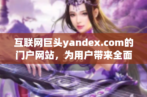 互联网巨头yandex.com的门户网站，为用户带来全面信息服务