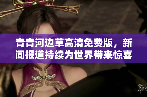 青青河边草高清免费版，新闻报道持续为世界带来惊喜!