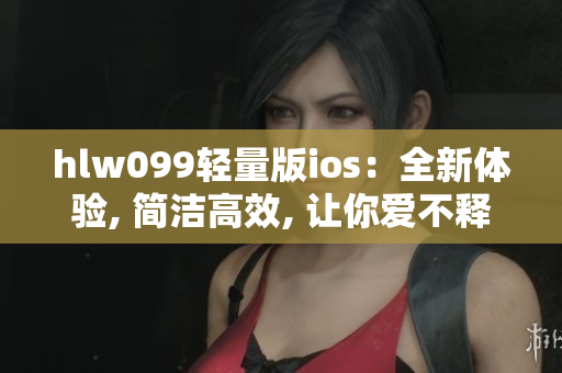 hlw099轻量版ios：全新体验, 简洁高效, 让你爱不释手