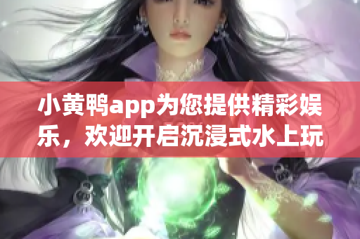 小黄鸭app为您提供精彩娱乐，欢迎开启沉浸式水上玩乐体验