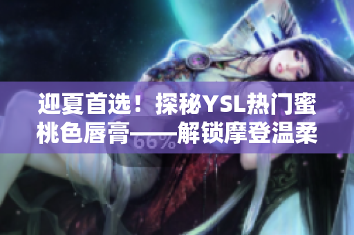 迎夏首选！探秘YSL热门蜜桃色唇膏——解锁摩登温柔魅力