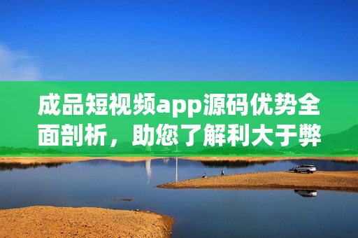 成品短视频app源码优势全面剖析，助您了解利大于弊