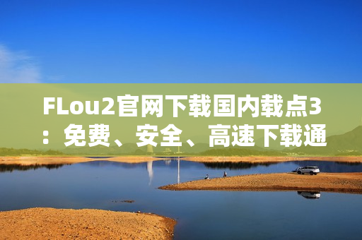 FLou2官网下载国内载点3：免费、安全、高速下载通道汇总