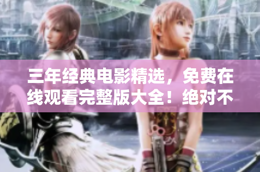 三年经典电影精选，免费在线观看完整版大全！绝对不要错过！