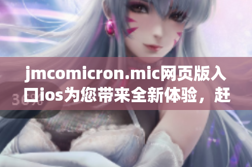 jmcomicron.mic网页版入口ios为您带来全新体验，赶快体验吧!(1)