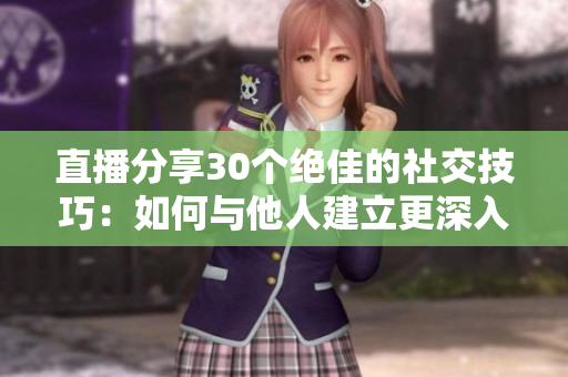 直播分享30个绝佳的社交技巧：如何与他人建立更深入的连接