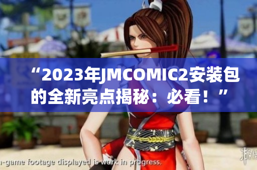 “2023年JMCOMIC2安装包的全新亮点揭秘：必看！”