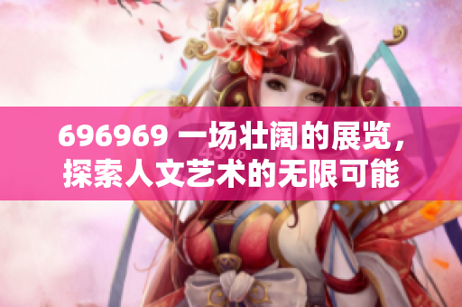 696969 一场壮阔的展览，探索人文艺术的无限可能