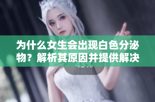 为什么女生会出现白色分泌物？解析其原因并提供解决方法！