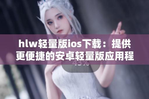 hlw轻量版ios下载：提供更便捷的安卓轻量版应用程序