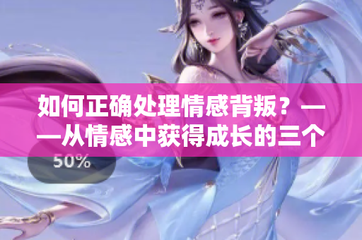 如何正确处理情感背叛？——从情感中获得成长的三个步骤