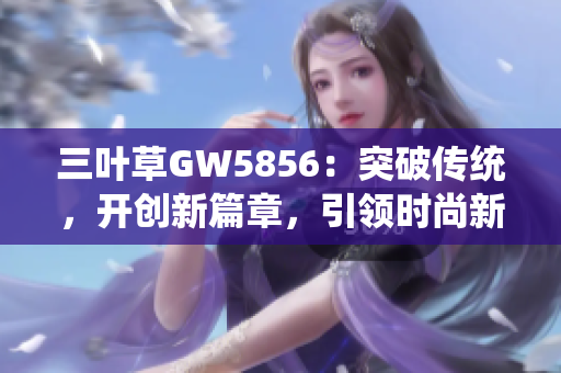 三叶草GW5856：突破传统，开创新篇章，引领时尚新潮流