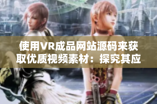 使用VR成品网站源码来获取优质视频素材：探究其应用和使用方法