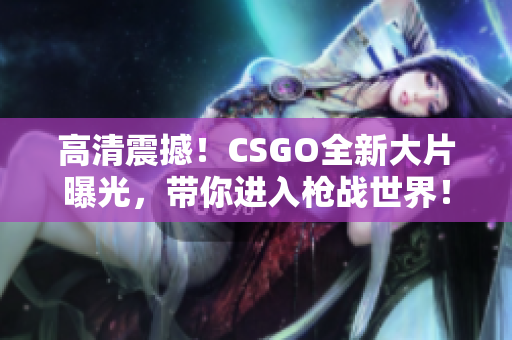 高清震撼！CSGO全新大片曝光，带你进入枪战世界！