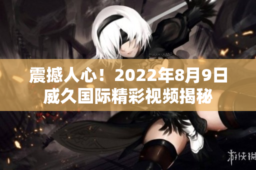 震撼人心！2022年8月9日威久国际精彩视频揭秘