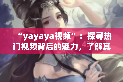 “yayaya视频”：探寻热门视频背后的魅力，了解其中的精彩亮点(1)