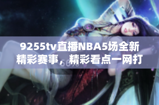 9255tv直播NBA5场全新精彩赛事，精彩看点一网打尽