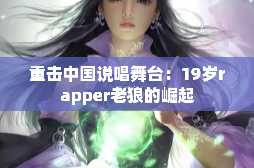 重击中国说唱舞台：19岁rapper老狼的崛起