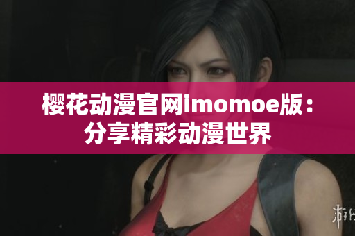 樱花动漫官网imomoe版：分享精彩动漫世界