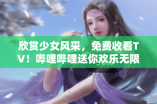 欣赏少女风采，免费收看TV！哔哩哔哩送你欢乐无限