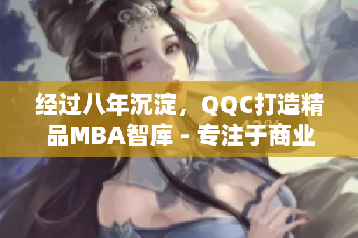 经过八年沉淀，QQC打造精品MBA智库 - 专注于商业管理领域(1)