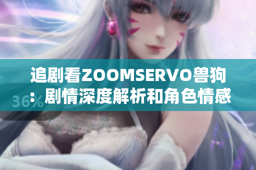 追剧看ZOOMSERVO兽狗：剧情深度解析和角色情感细腻描写