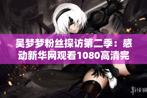 吴梦梦粉丝探访第二季：感动新华网观看1080高清完整版