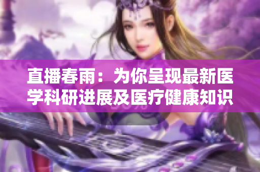 直播春雨：为你呈现最新医学科研进展及医疗健康知识