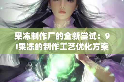 果冻制作厂的全新尝试：9I果冻的制作工艺优化方案(1)