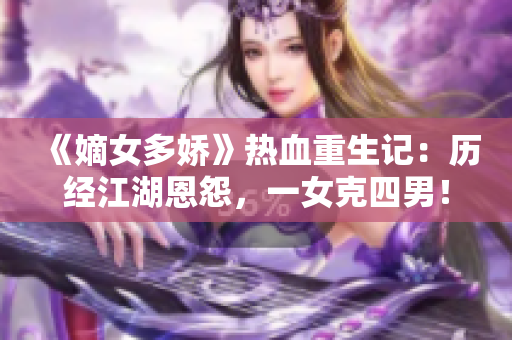 《嫡女多娇》热血重生记：历经江湖恩怨，一女克四男！