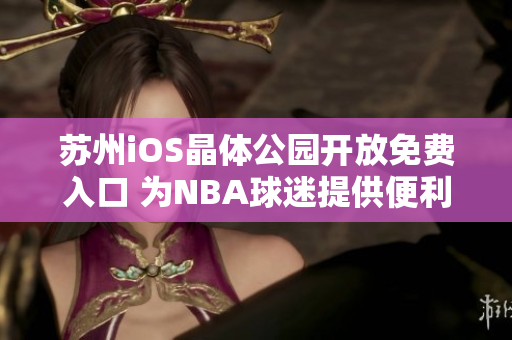 苏州iOS晶体公园开放免费入口 为NBA球迷提供便利