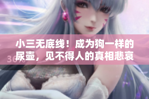小三无底线！成为狗一样的尿壶，见不得人的真相悲哀揭秘