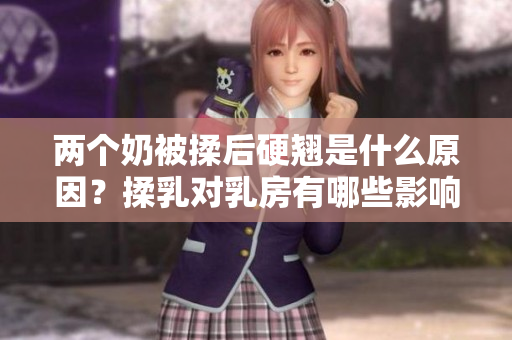 两个奶被揉后硬翘是什么原因？揉乳对乳房有哪些影响？