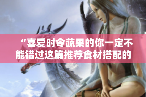 “喜爱时令蔬果的你一定不能错过这篇推荐食材搭配的文章”