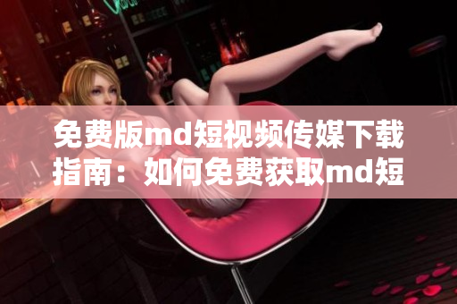 免费版md短视频传媒下载指南：如何免费获取md短视频传媒？