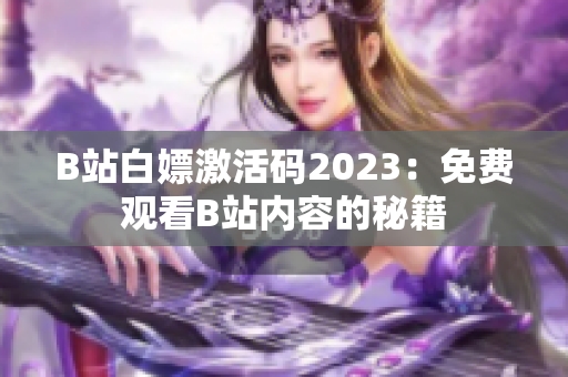 B站白嫖激活码2023：免费观看B站内容的秘籍