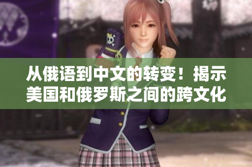 从俄语到中文的转变！揭示美国和俄罗斯之间的跨文化传媒之旅