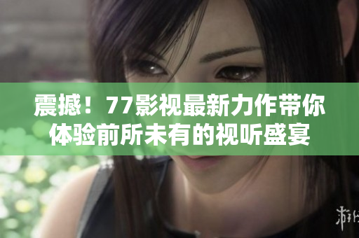 震撼！77影视最新力作带你体验前所未有的视听盛宴