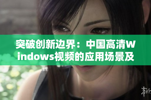 突破创新边界：中国高清Windows视频的应用场景及未来发展探析