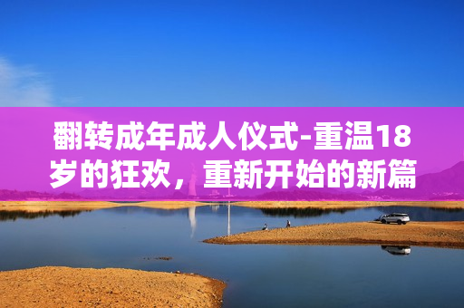 翻转成年成人仪式-重温18岁的狂欢，重新开始的新篇章