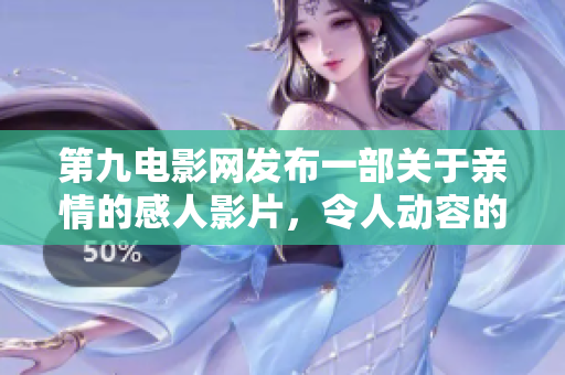 第九电影网发布一部关于亲情的感人影片，令人动容的故事让人流连忘返