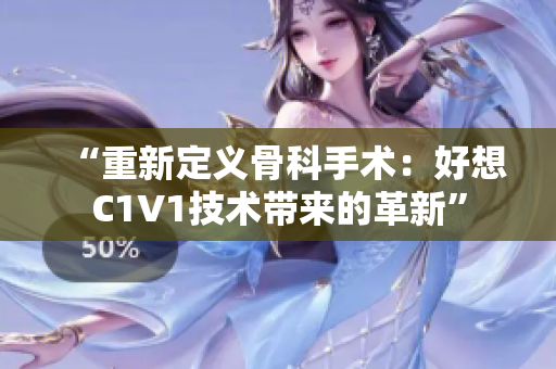 “重新定义骨科手术：好想C1V1技术带来的革新”