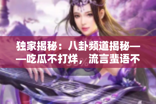 独家揭秘：八卦频道揭秘——吃瓜不打烊，流言蜚语不停歇