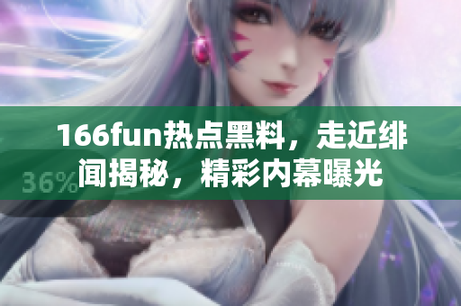 166fun热点黑料，走近绯闻揭秘，精彩内幕曝光