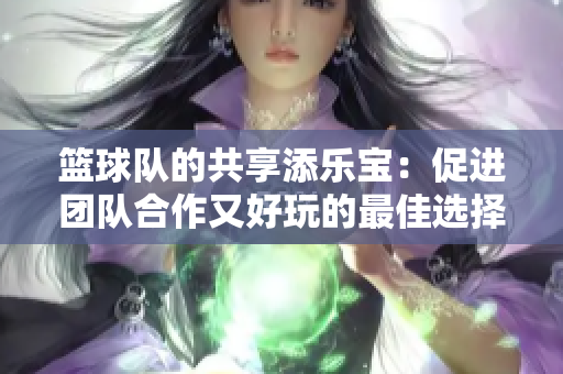 篮球队的共享添乐宝：促进团队合作又好玩的最佳选择